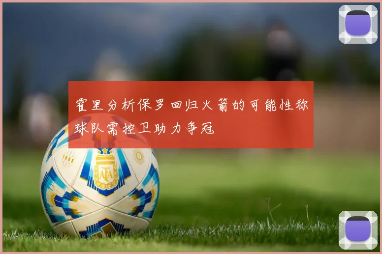 霍里分析保罗回归火箭的可能性称球队需控卫助力争冠