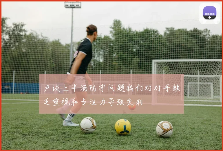 卢谈上半场防守问题我们对对手缺乏重视和专注力导致失利
