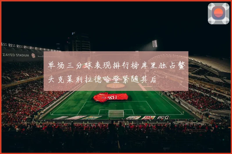 单场三分球表现排行榜库里独占鳌头克莱利拉德哈登紧随其后