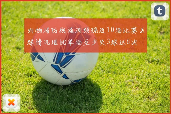 利物浦防线漏洞频现近10场比赛丢球情况堪忧单场至少失3球达6次