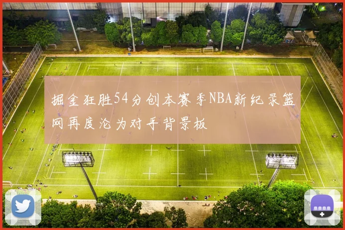 掘金狂胜54分创本赛季NBA新纪录篮网再度沦为对手背景板