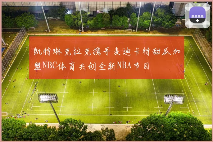 凯特琳克拉克携手麦迪卡特甜瓜加盟NBC体育共创全新NBA节目