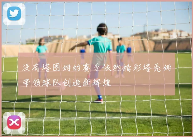 没有塔图姆的赛季依然精彩塔秃姆带领球队创造新辉煌