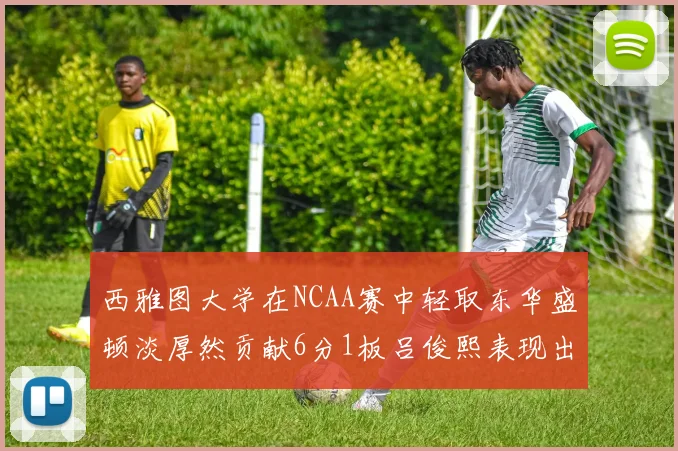 西雅图大学在NCAA赛中轻取东华盛顿淡厚然贡献6分1板吕俊熙表现出色拿下17分5板