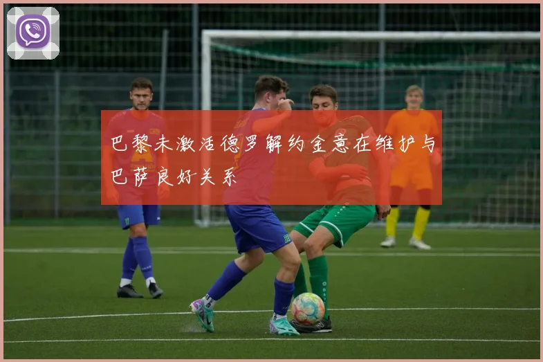 巴黎未激活德罗解约金意在维护与巴萨良好关系