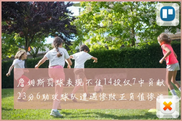詹姆斯罚球表现不佳14投仅7中贡献23分6助攻球队遭遇惨败正负值惨淡18