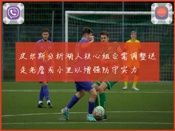 皮尔斯分析湖人核心组合需调整送走老詹或小里以增强防守实力