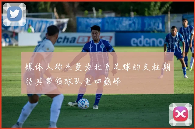 媒体人称杰曼为北京足球的支柱期待其带领球队重回巅峰