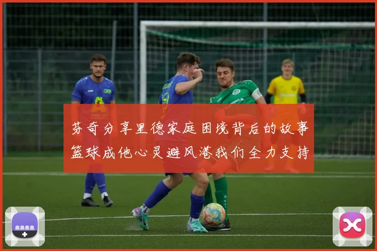 芬奇分享里德家庭困境背后的故事篮球成他心灵避风港我们全力支持与陪伴