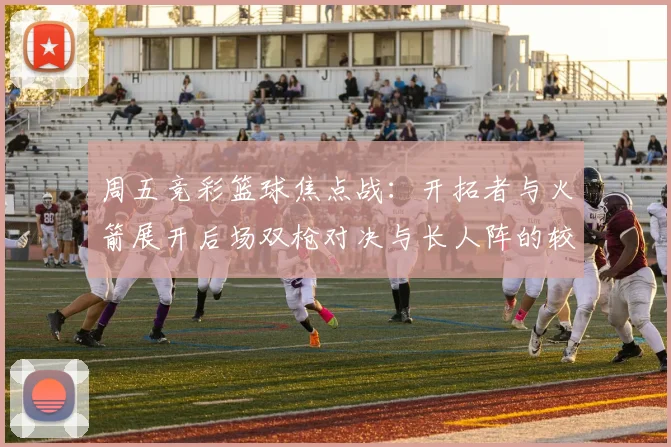 周五竞彩篮球焦点战：开拓者与火箭展开后场双枪对决与长人阵的较量