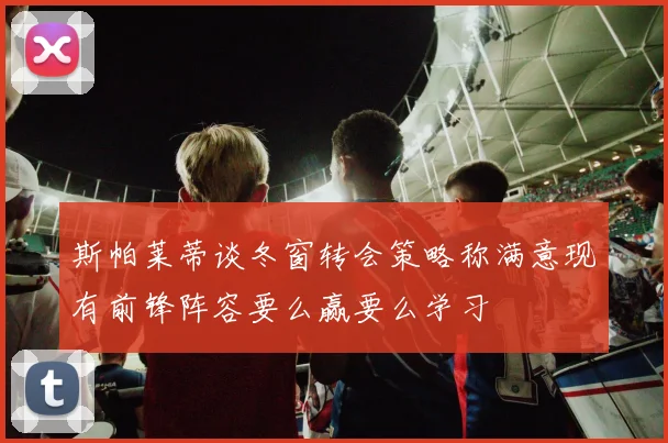 斯帕莱蒂谈冬窗转会策略称满意现有前锋阵容要么赢要么学习