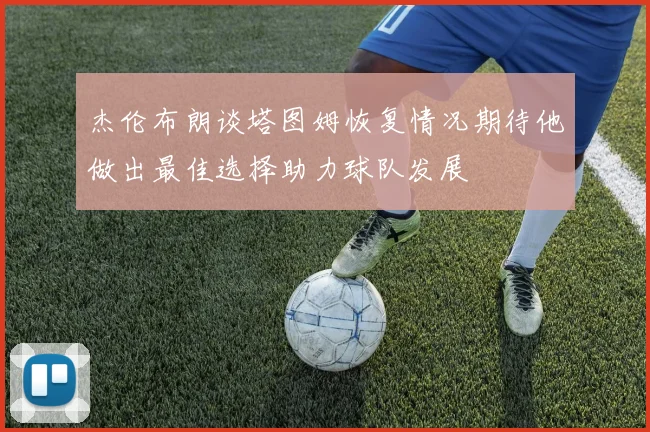 杰伦布朗谈塔图姆恢复情况期待他做出最佳选择助力球队发展