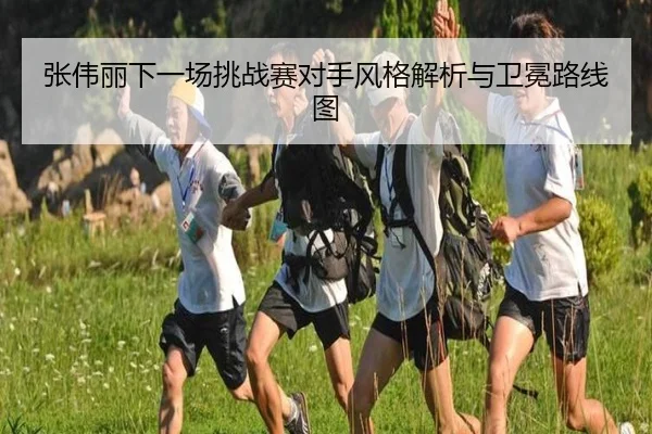 张伟丽下一场挑战赛对手风格解析与卫冕路线图